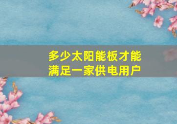 多少太阳能板才能满足一家供电用户