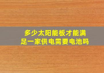 多少太阳能板才能满足一家供电需要电池吗