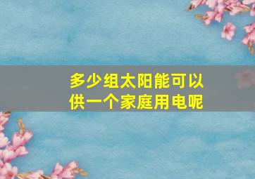 多少组太阳能可以供一个家庭用电呢