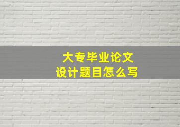 大专毕业论文设计题目怎么写