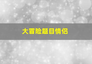 大冒险题目情侣