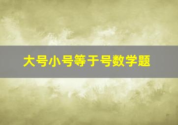 大号小号等于号数学题