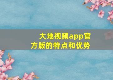 大地视频app官方版的特点和优势