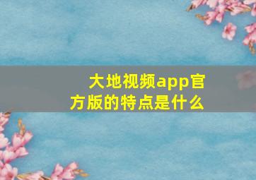 大地视频app官方版的特点是什么