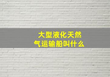 大型液化天然气运输船叫什么