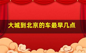 大城到北京的车最早几点