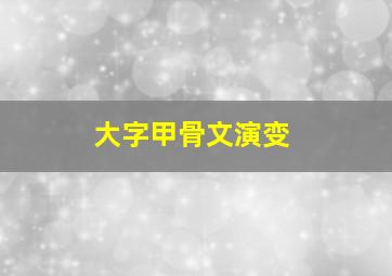 大字甲骨文演变