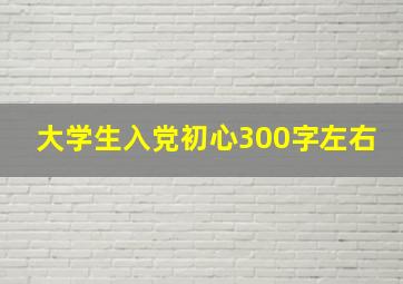 大学生入党初心300字左右