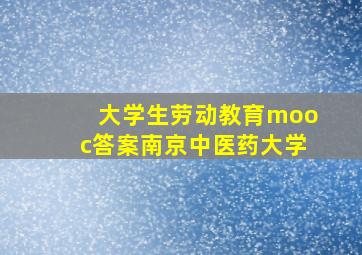 大学生劳动教育mooc答案南京中医药大学