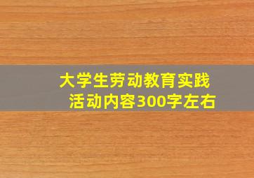 大学生劳动教育实践活动内容300字左右