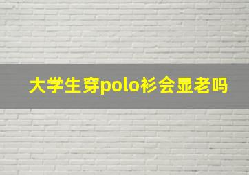 大学生穿polo衫会显老吗