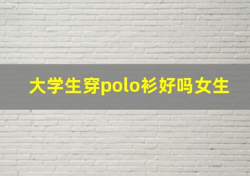 大学生穿polo衫好吗女生