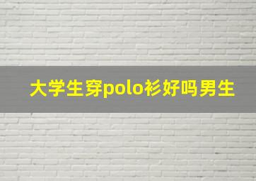 大学生穿polo衫好吗男生