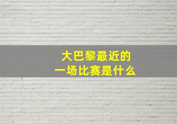 大巴黎最近的一场比赛是什么