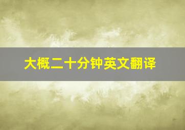 大概二十分钟英文翻译