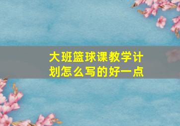 大班篮球课教学计划怎么写的好一点