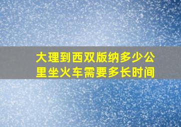 大理到西双版纳多少公里坐火车需要多长时间