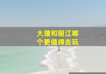 大理和丽江哪个更值得去玩