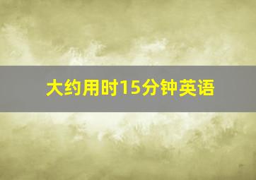 大约用时15分钟英语