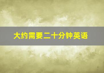 大约需要二十分钟英语