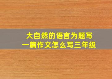 大自然的语言为题写一篇作文怎么写三年级