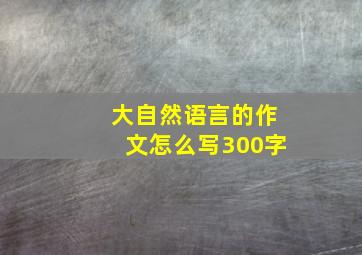 大自然语言的作文怎么写300字