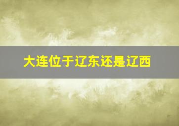 大连位于辽东还是辽西