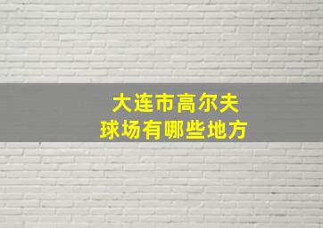 大连市高尔夫球场有哪些地方