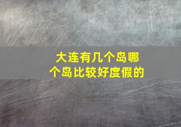 大连有几个岛哪个岛比较好度假的