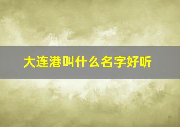 大连港叫什么名字好听