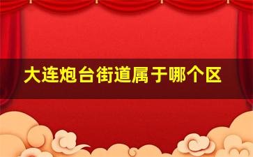 大连炮台街道属于哪个区