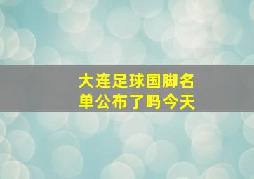 大连足球国脚名单公布了吗今天