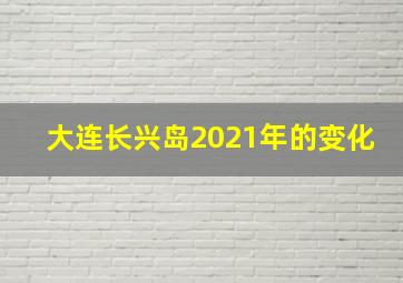 大连长兴岛2021年的变化