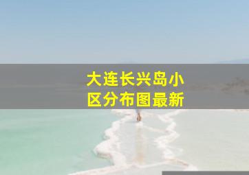 大连长兴岛小区分布图最新