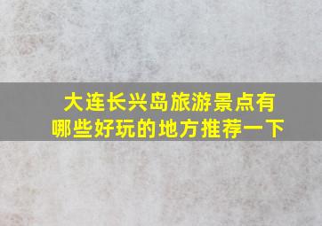 大连长兴岛旅游景点有哪些好玩的地方推荐一下