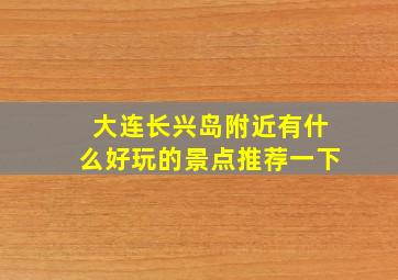 大连长兴岛附近有什么好玩的景点推荐一下