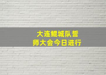 大连鲲城队誓师大会今日进行