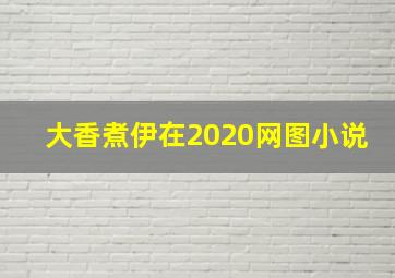 大香煮伊在2020网图小说