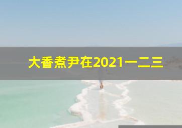 大香煮尹在2021一二三