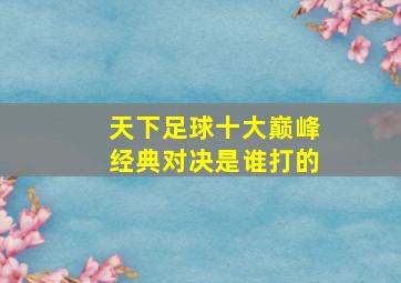 天下足球十大巅峰经典对决是谁打的