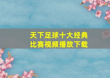 天下足球十大经典比赛视频播放下载