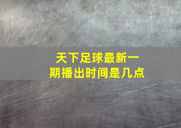 天下足球最新一期播出时间是几点