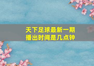 天下足球最新一期播出时间是几点钟