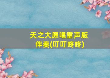 天之大原唱童声版伴奏(叮叮咚咚)