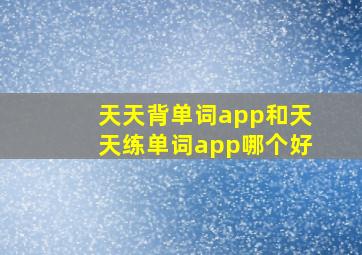 天天背单词app和天天练单词app哪个好