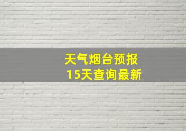 天气烟台预报15天查询最新