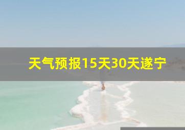 天气预报15天30天遂宁