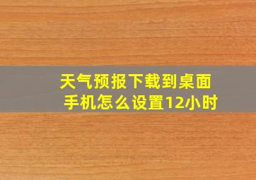 天气预报下载到桌面手机怎么设置12小时