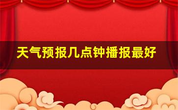 天气预报几点钟播报最好