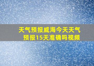 天气预报威海今天天气预报15天准确吗视频